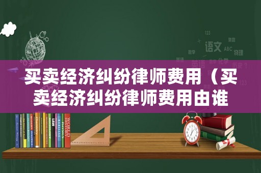 買賣經濟糾紛律師費用（買賣經濟糾紛律師費用由誰承擔）