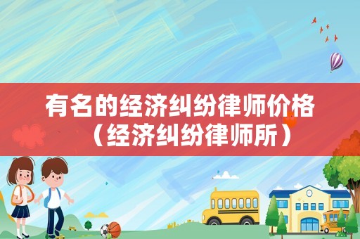 有名的經濟糾紛律師價格（經濟糾紛律師所）