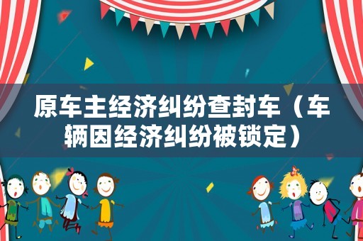 原車主經(jīng)濟糾紛查封車（車輛因經(jīng)濟糾紛被鎖定）