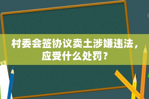村委會簽協議賣土涉嫌違法，應受什么處罰？