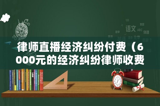 律師直播經(jīng)濟糾紛付費（6000元的經(jīng)濟糾紛律師收費）