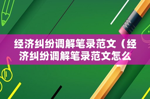 經濟糾紛調解筆錄范文（經濟糾紛調解筆錄范文怎么寫）