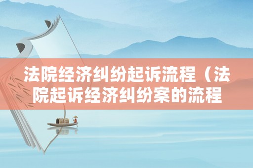法院經(jīng)濟(jì)糾紛起訴流程（法院起訴經(jīng)濟(jì)糾紛案的流程）