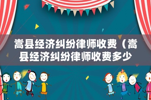 嵩縣經濟糾紛律師收費（嵩縣經濟糾紛律師收費多少錢）