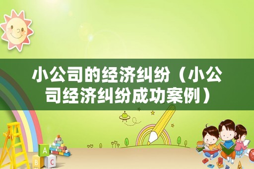 小公司的經濟糾紛（小公司經濟糾紛成功案例）