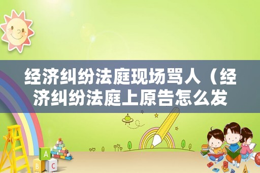 經(jīng)濟糾紛法庭現(xiàn)場罵人（經(jīng)濟糾紛法庭上原告怎么發(fā)言）