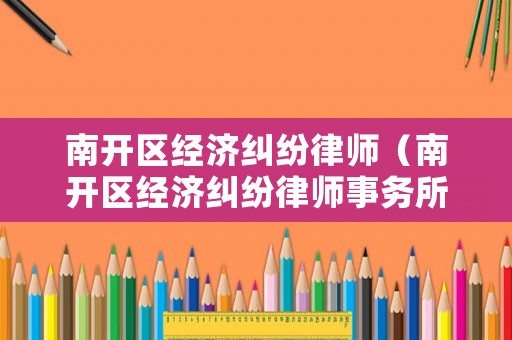 南開(kāi)區(qū)經(jīng)濟(jì)糾紛律師（南開(kāi)區(qū)經(jīng)濟(jì)糾紛律師事務(wù)所）