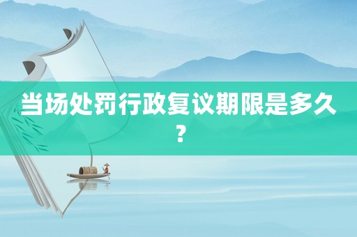 當場處罰行政復議期限是多久？