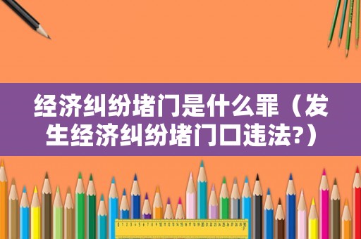 經濟糾紛堵門是什么罪（發生經濟糾紛堵門口違法?）