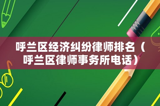 呼蘭區(qū)經(jīng)濟糾紛律師排名（呼蘭區(qū)律師事務(wù)所電話）