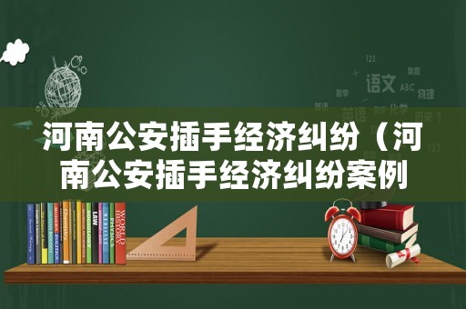 河南公安插手經濟糾紛（河南公安插手經濟糾紛案例）