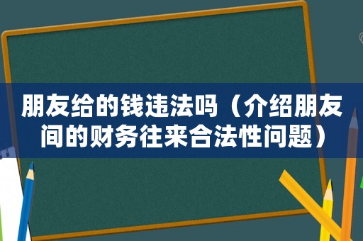 朋友給的錢違法嗎（介紹朋友間的財務(wù)往來合法性問題）