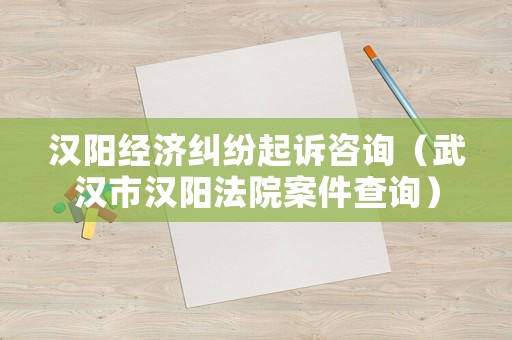 漢陽(yáng)經(jīng)濟(jì)糾紛起訴咨詢（武漢市漢陽(yáng)法院案件查詢）