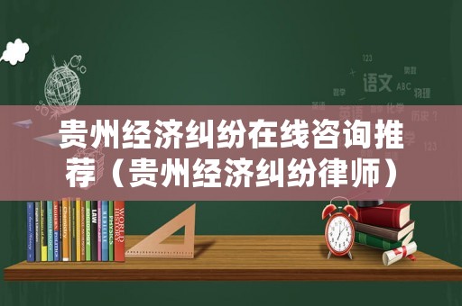 貴州經(jīng)濟(jì)糾紛在線咨詢推薦（貴州經(jīng)濟(jì)糾紛律師）