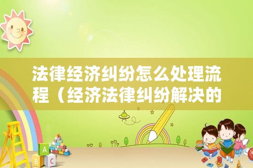 法律經濟糾紛怎么處理流程（經濟法律糾紛解決的途徑有哪些?）