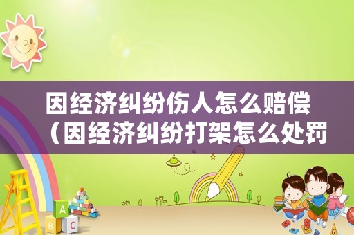 因經濟糾紛傷人怎么賠償（因經濟糾紛打架怎么處罰）