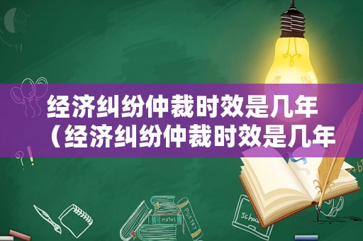 經(jīng)濟(jì)糾紛仲裁時效是幾年（經(jīng)濟(jì)糾紛仲裁時效是幾年的）