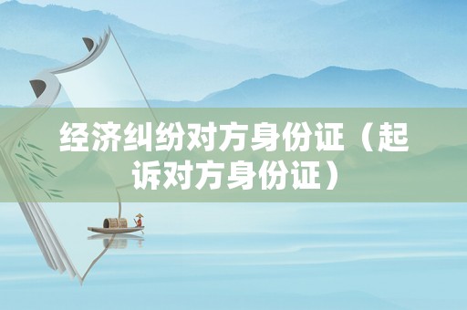 經濟糾紛對方身份證（起訴對方身份證）