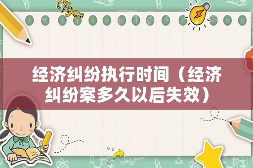 經濟糾紛執行時間（經濟糾紛案多久以后失效）