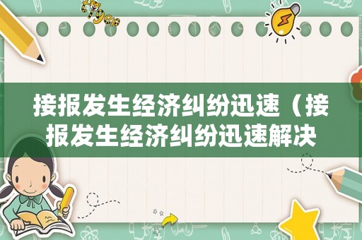 接報(bào)發(fā)生經(jīng)濟(jì)糾紛迅速（接報(bào)發(fā)生經(jīng)濟(jì)糾紛迅速解決）