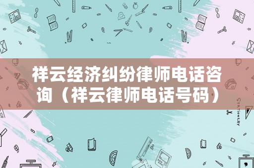祥云經濟糾紛律師電話咨詢（祥云律師電話號碼）