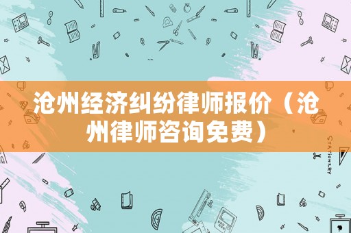 滄州經濟糾紛律師報價（滄州律師咨詢免費）
