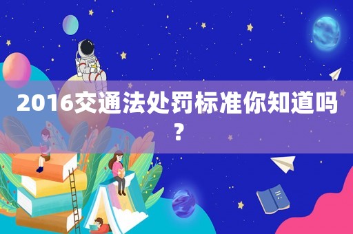 2016交通法處罰標(biāo)準(zhǔn)你知道嗎？