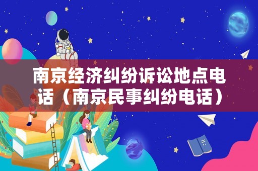 南京經(jīng)濟(jì)糾紛訴訟地點(diǎn)電話（南京民事糾紛電話）