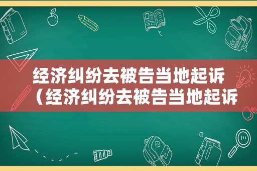 經(jīng)濟糾紛去被告當?shù)仄鹪V（經(jīng)濟糾紛去被告當?shù)仄鹪V有用嗎）