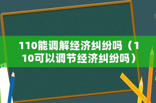 110能調解經濟糾紛嗎（110可以調節經濟糾紛嗎）