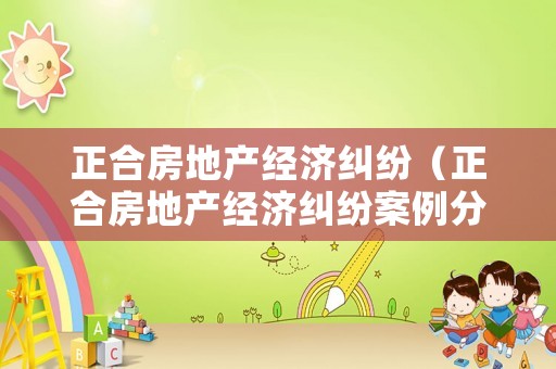 正合房地產經濟糾紛（正合房地產經濟糾紛案例分析）