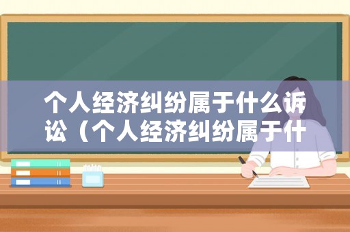 個人經濟糾紛屬于什么訴訟（個人經濟糾紛屬于什么訴訟類型）