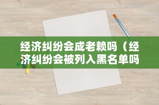經(jīng)濟(jì)糾紛會(huì)成老賴嗎（經(jīng)濟(jì)糾紛會(huì)被列入黑名單嗎）