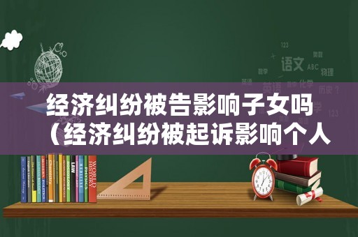 經(jīng)濟(jì)糾紛被告影響子女嗎（經(jīng)濟(jì)糾紛被起訴影響個(gè)人信用嗎）
