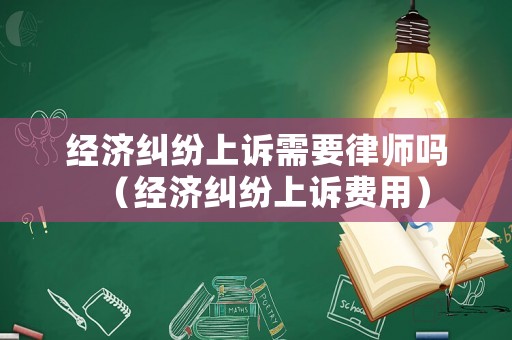 經濟糾紛上訴需要律師嗎（經濟糾紛上訴費用）
