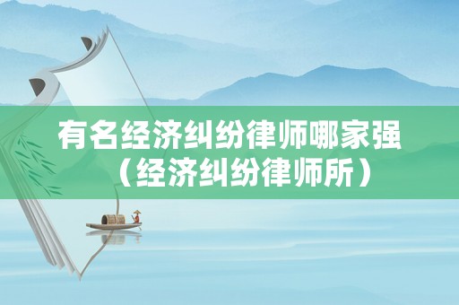 有名經濟糾紛律師哪家強（經濟糾紛律師所）