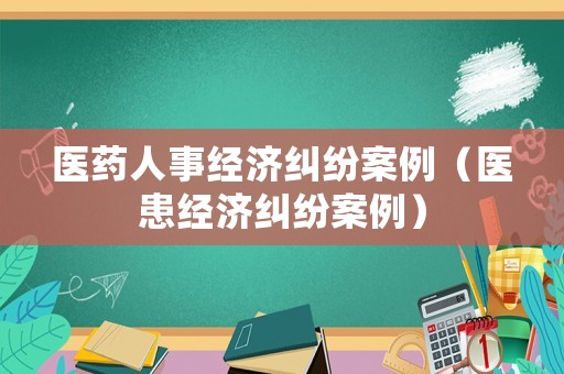 醫藥人事經濟糾紛案例（醫患經濟糾紛案例）