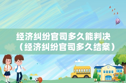 經(jīng)濟糾紛官司多久能判決（經(jīng)濟糾紛官司多久結案）