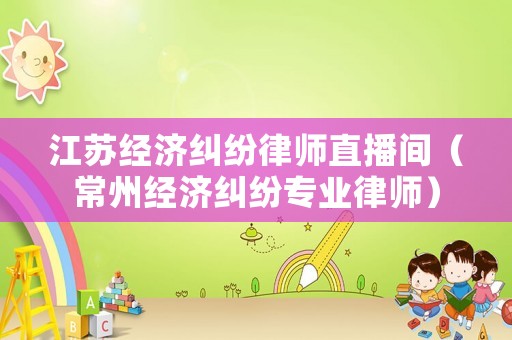 江蘇經(jīng)濟糾紛律師直播間（常州經(jīng)濟糾紛專業(yè)律師）