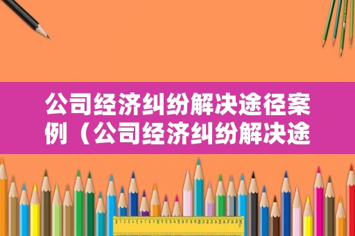 公司經(jīng)濟糾紛解決途徑案例（公司經(jīng)濟糾紛解決途徑案例分享）