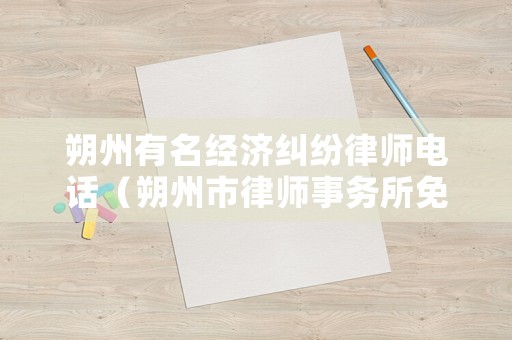 朔州有名經濟糾紛律師電話（朔州市律師事務所免費咨詢）