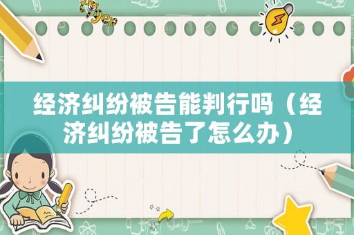 經濟糾紛被告能判行嗎（經濟糾紛被告了怎么辦）
