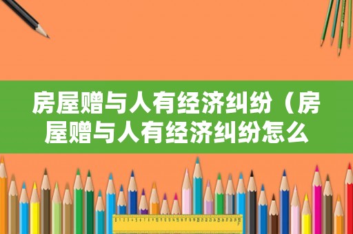 房屋贈與人有經(jīng)濟糾紛（房屋贈與人有經(jīng)濟糾紛怎么處理）
