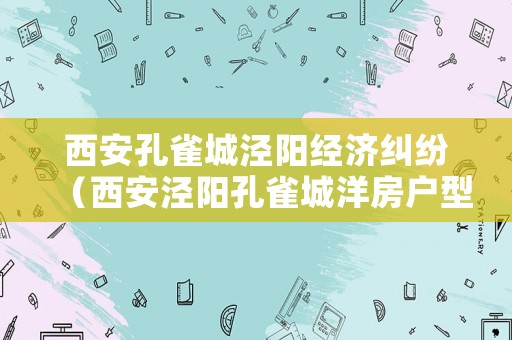 西安孔雀城涇陽經(jīng)濟糾紛（西安涇陽孔雀城洋房戶型圖）