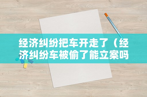 經濟糾紛把車開走了（經濟糾紛車被偷了能立案嗎）