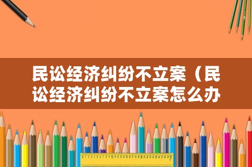 民訟經濟糾紛不立案（民訟經濟糾紛不立案怎么辦）