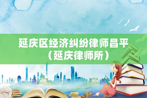 延慶區經濟糾紛律師昌平（延慶律師所）