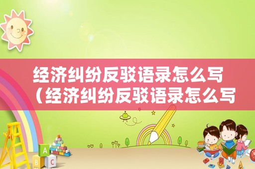 經(jīng)濟(jì)糾紛反駁語(yǔ)錄怎么寫(xiě)（經(jīng)濟(jì)糾紛反駁語(yǔ)錄怎么寫(xiě)好）