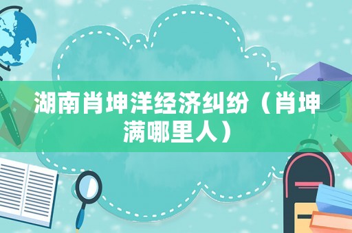 湖南肖坤洋經濟糾紛（肖坤滿哪里人）
