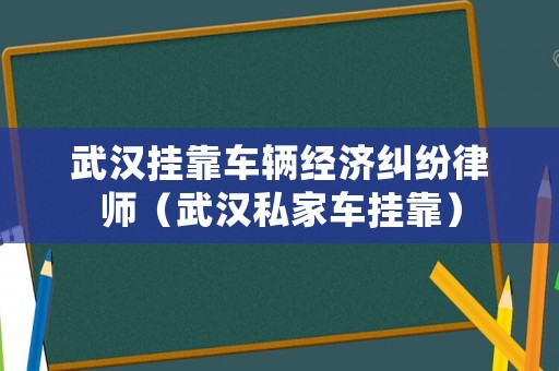 武漢掛靠車輛經濟糾紛律師（武漢私家車掛靠）